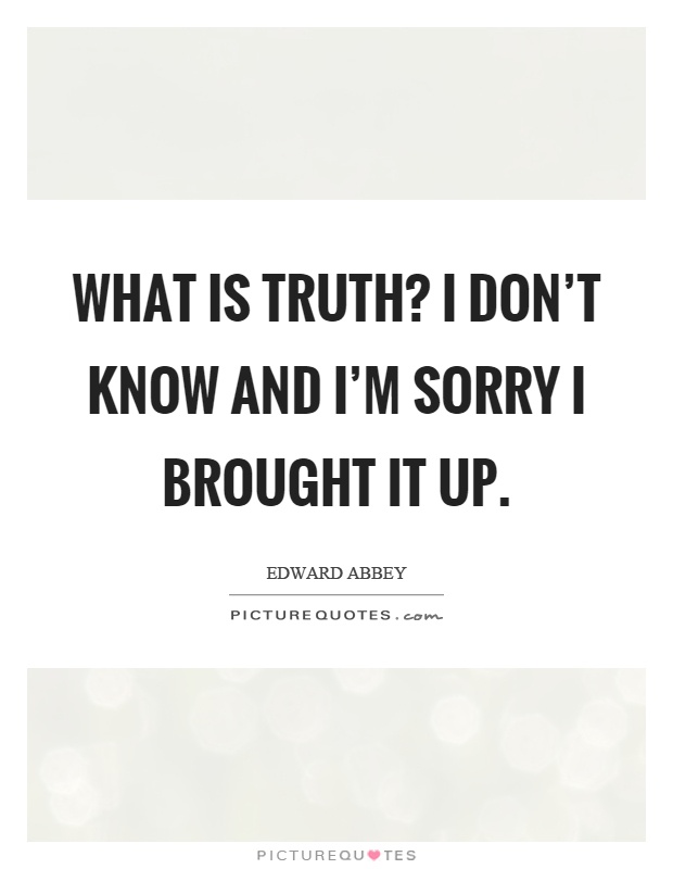 What is truth? I don't know and I'm sorry I brought it up Picture Quote #1
