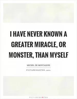 I have never known a greater miracle, or monster, than myself Picture Quote #1