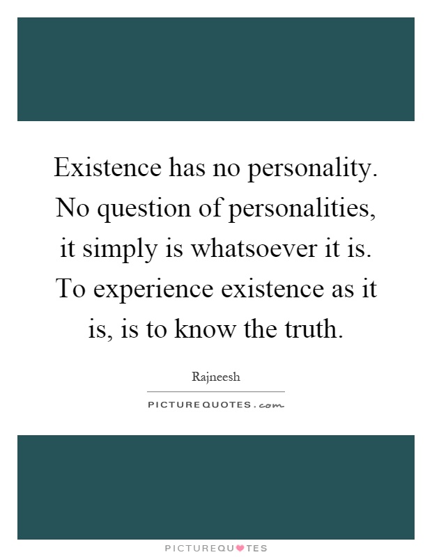 Existence has no personality. No question of personalities, it simply is whatsoever it is. To experience existence as it is, is to know the truth Picture Quote #1