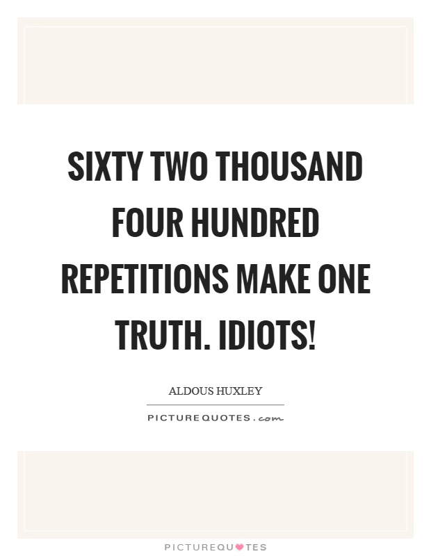 Sixty two thousand four hundred repetitions make one truth. Idiots! Picture Quote #1