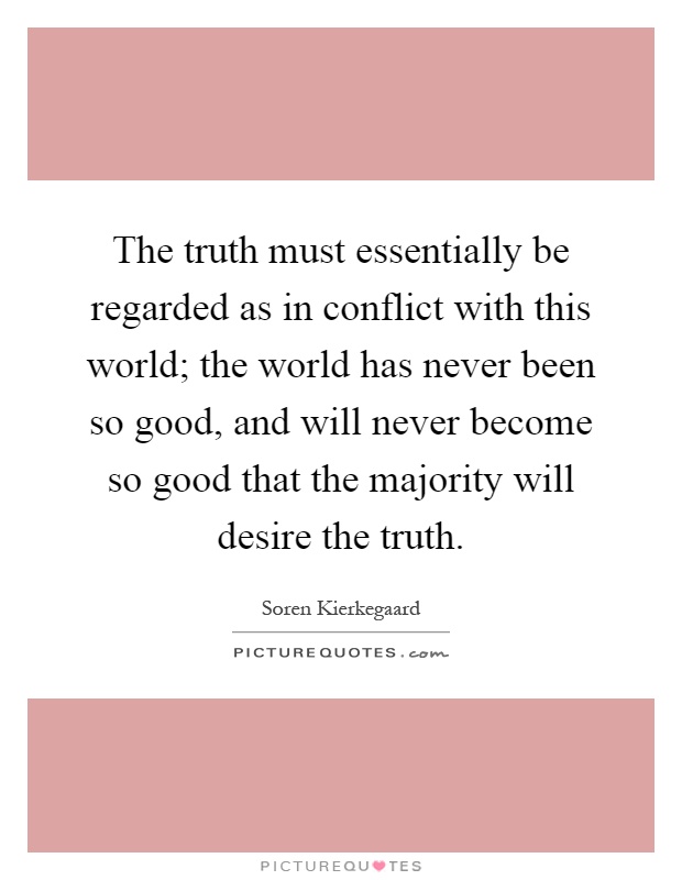 The truth must essentially be regarded as in conflict with this world; the world has never been so good, and will never become so good that the majority will desire the truth Picture Quote #1