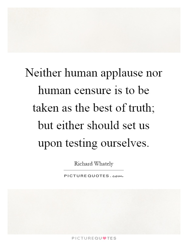 Neither human applause nor human censure is to be taken as the best of truth; but either should set us upon testing ourselves Picture Quote #1