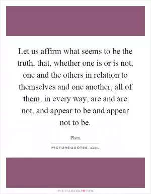 Let us affirm what seems to be the truth, that, whether one is or is not, one and the others in relation to themselves and one another, all of them, in every way, are and are not, and appear to be and appear not to be Picture Quote #1