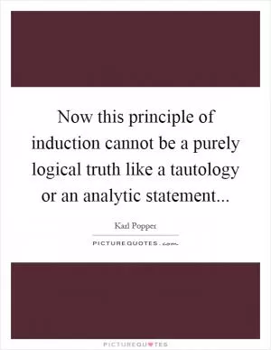 Now this principle of induction cannot be a purely logical truth like a tautology or an analytic statement Picture Quote #1