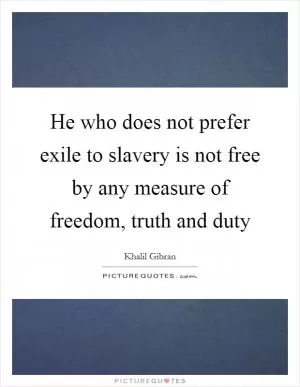 He who does not prefer exile to slavery is not free by any measure of freedom, truth and duty Picture Quote #1