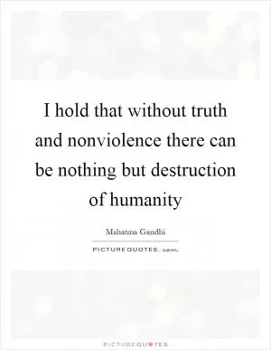 I hold that without truth and nonviolence there can be nothing but destruction of humanity Picture Quote #1