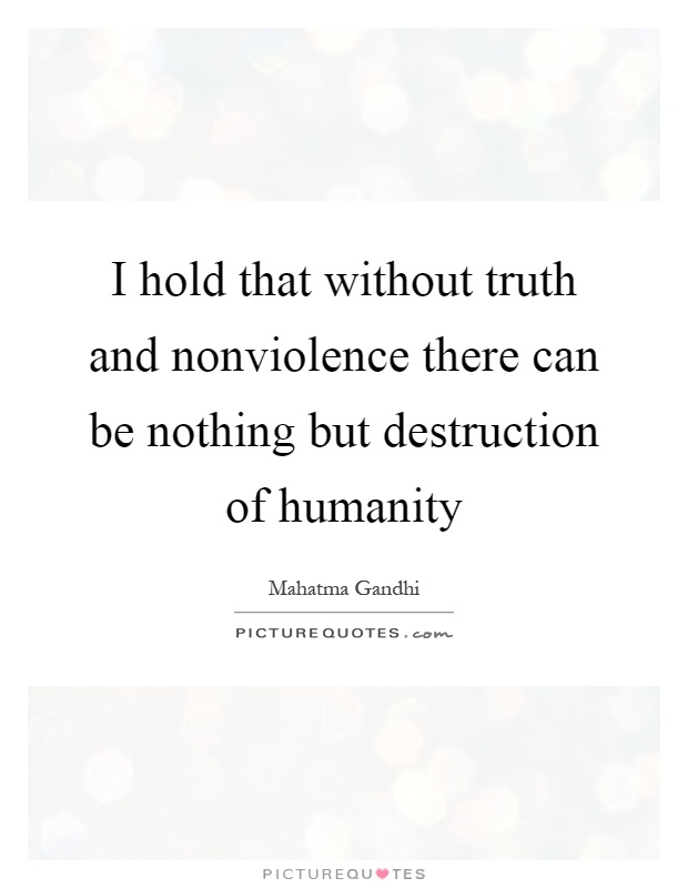 I hold that without truth and nonviolence there can be nothing but destruction of humanity Picture Quote #1