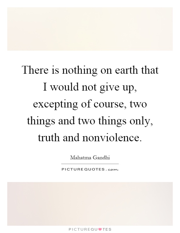 There is nothing on earth that I would not give up, excepting of course, two things and two things only, truth and nonviolence Picture Quote #1