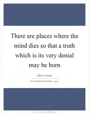 There are places where the mind dies so that a truth which is its very denial may be born Picture Quote #1