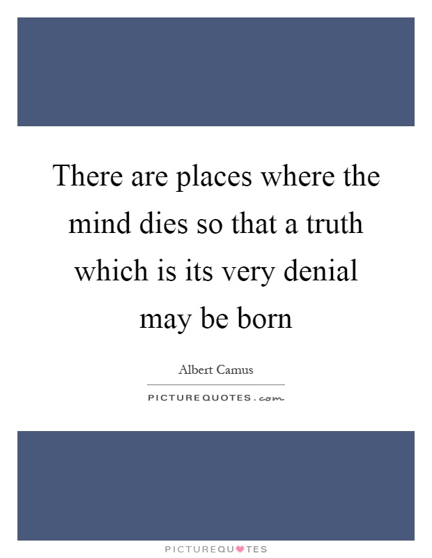 There are places where the mind dies so that a truth which is its very denial may be born Picture Quote #1