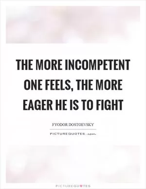 The more incompetent one feels, the more eager he is to fight Picture Quote #1