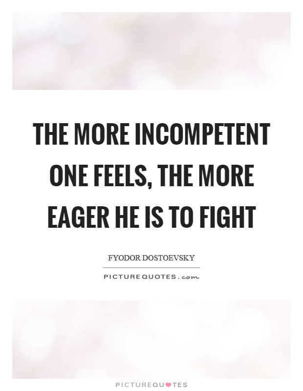 The more incompetent one feels, the more eager he is to fight Picture Quote #1