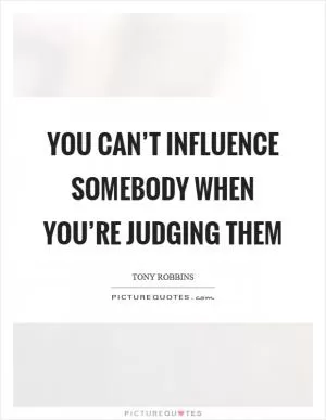 You can’t influence somebody when you’re judging them Picture Quote #1