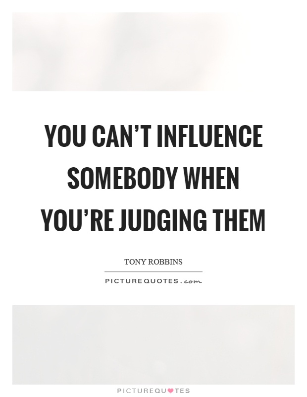 You can't influence somebody when you're judging them Picture Quote #1