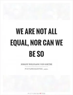 We are not all equal, nor can we be so Picture Quote #1