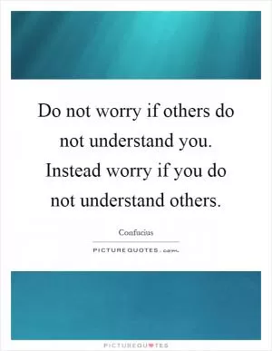 Do not worry if others do not understand you. Instead worry if you do not understand others Picture Quote #1