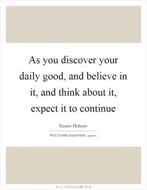 As you discover your daily good, and believe in it, and think about it, expect it to continue Picture Quote #1