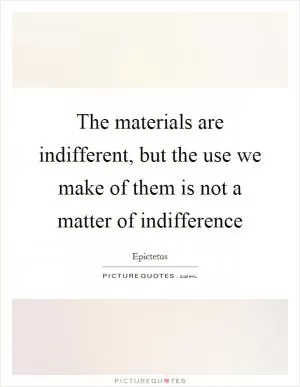 The materials are indifferent, but the use we make of them is not a matter of indifference Picture Quote #1