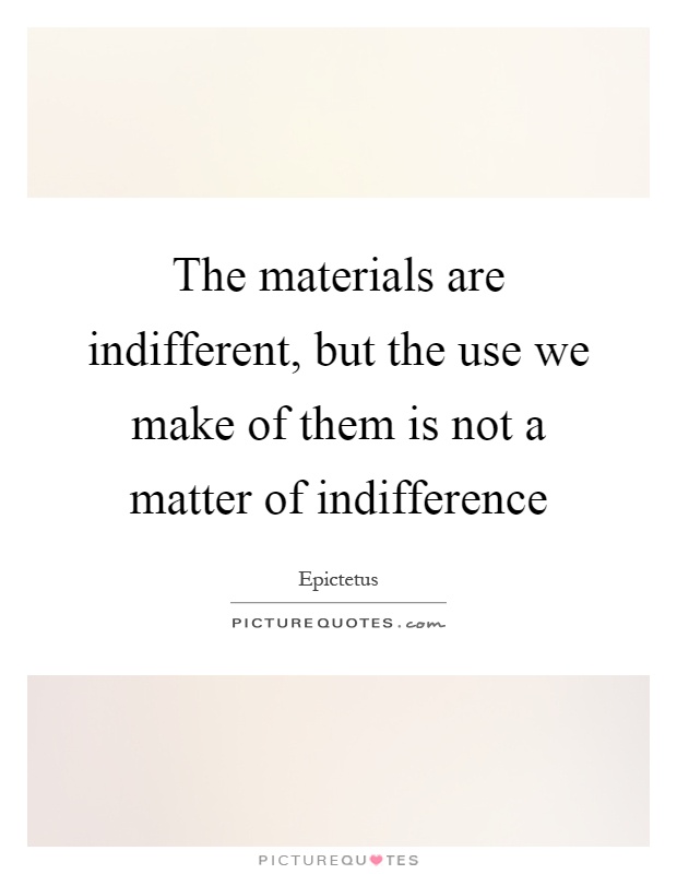 The materials are indifferent, but the use we make of them is not a matter of indifference Picture Quote #1