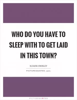Who do you have to sleep with to get laid in this town? Picture Quote #1