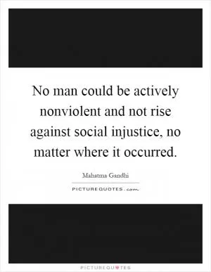 No man could be actively nonviolent and not rise against social injustice, no matter where it occurred Picture Quote #1