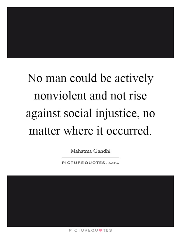 No man could be actively nonviolent and not rise against social injustice, no matter where it occurred Picture Quote #1