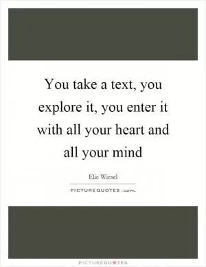 You take a text, you explore it, you enter it with all your heart and all your mind Picture Quote #1