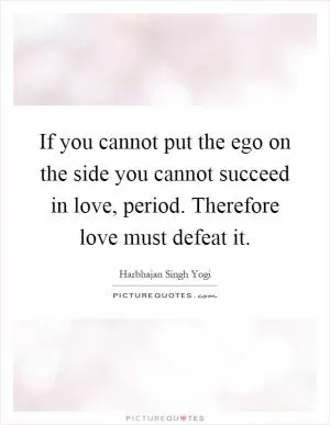 If you cannot put the ego on the side you cannot succeed in love, period. Therefore love must defeat it Picture Quote #1