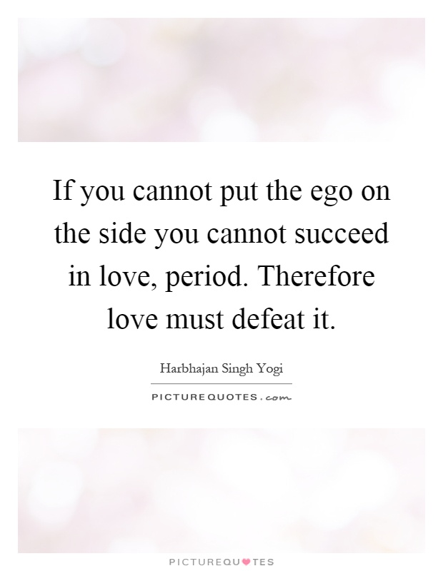 If you cannot put the ego on the side you cannot succeed in love, period. Therefore love must defeat it Picture Quote #1