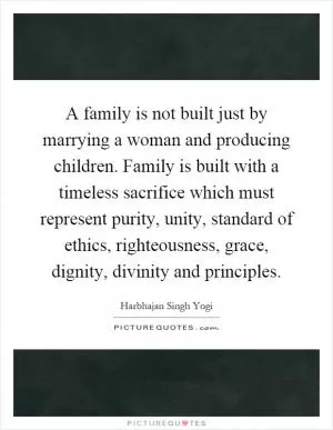 A family is not built just by marrying a woman and producing children. Family is built with a timeless sacrifice which must represent purity, unity, standard of ethics, righteousness, grace, dignity, divinity and principles Picture Quote #1