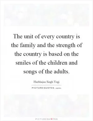 The unit of every country is the family and the strength of the country is based on the smiles of the children and songs of the adults Picture Quote #1
