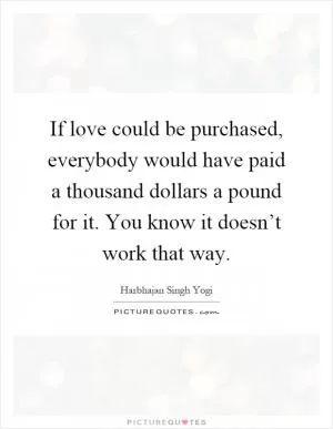 If love could be purchased, everybody would have paid a thousand dollars a pound for it. You know it doesn’t work that way Picture Quote #1