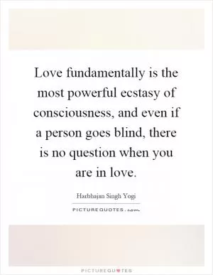 Love fundamentally is the most powerful ecstasy of consciousness, and even if a person goes blind, there is no question when you are in love Picture Quote #1