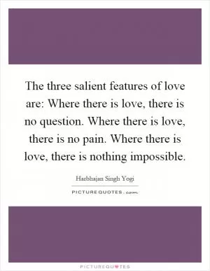 The three salient features of love are: Where there is love, there is no question. Where there is love, there is no pain. Where there is love, there is nothing impossible Picture Quote #1