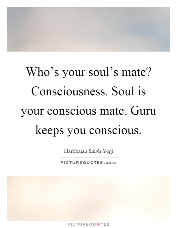 Who's your soul's mate? Consciousness. Soul is your conscious mate. Guru keeps you conscious Picture Quote #1