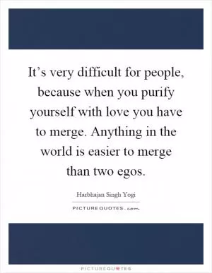 It’s very difficult for people, because when you purify yourself with love you have to merge. Anything in the world is easier to merge than two egos Picture Quote #1
