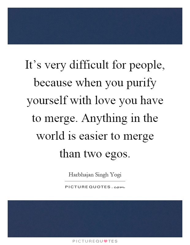 It's very difficult for people, because when you purify yourself with love you have to merge. Anything in the world is easier to merge than two egos Picture Quote #1