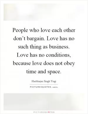 People who love each other don’t bargain. Love has no such thing as business. Love has no conditions, because love does not obey time and space Picture Quote #1