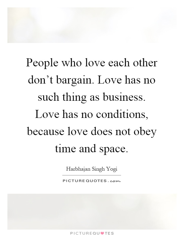 People who love each other don't bargain. Love has no such thing as business. Love has no conditions, because love does not obey time and space Picture Quote #1