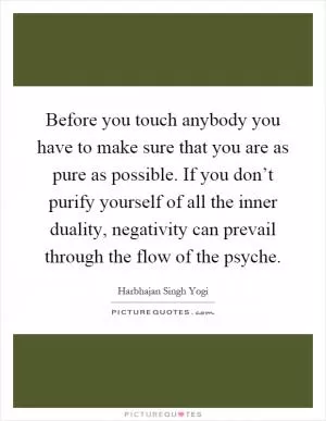 Before you touch anybody you have to make sure that you are as pure as possible. If you don’t purify yourself of all the inner duality, negativity can prevail through the flow of the psyche Picture Quote #1