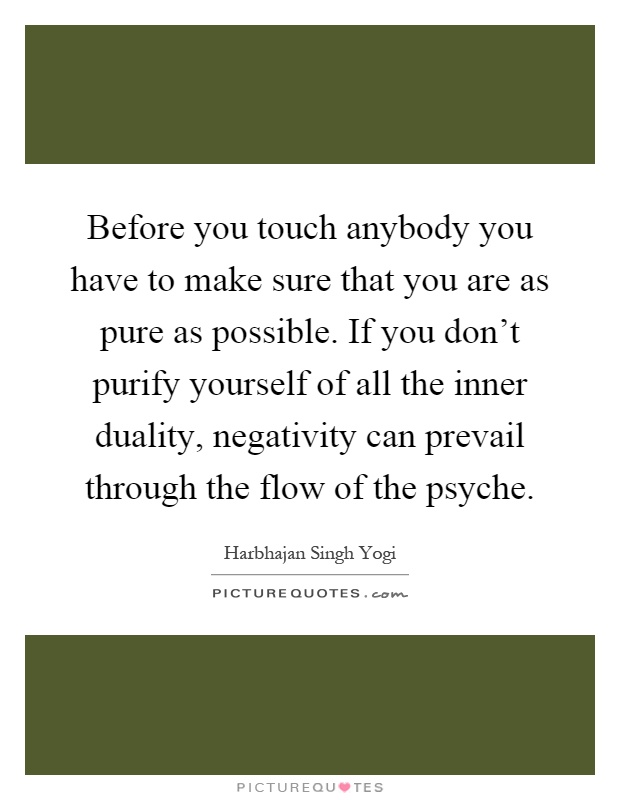 Before you touch anybody you have to make sure that you are as pure as possible. If you don't purify yourself of all the inner duality, negativity can prevail through the flow of the psyche Picture Quote #1