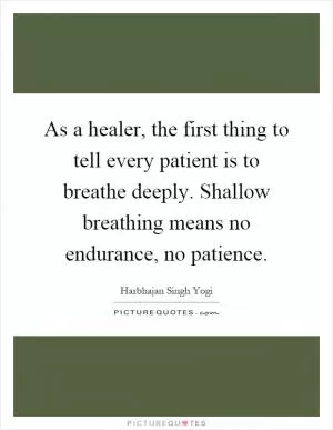 As a healer, the first thing to tell every patient is to breathe deeply. Shallow breathing means no endurance, no patience Picture Quote #1
