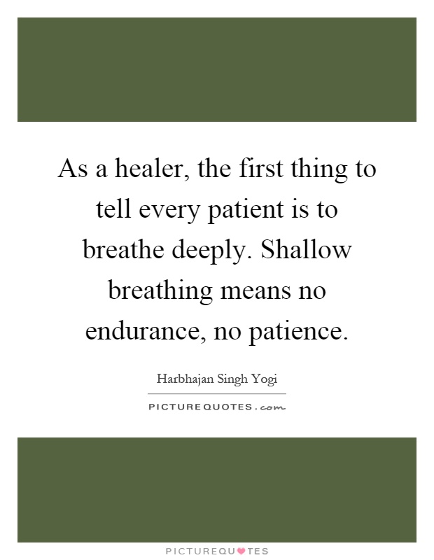 As a healer, the first thing to tell every patient is to breathe deeply. Shallow breathing means no endurance, no patience Picture Quote #1