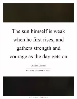 The sun himself is weak when he first rises, and gathers strength and courage as the day gets on Picture Quote #1