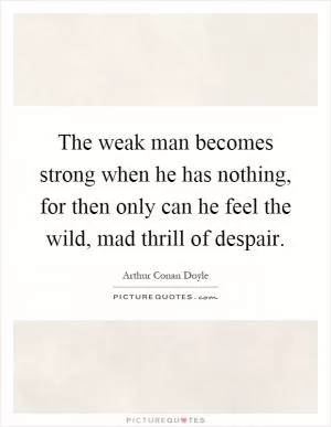 The weak man becomes strong when he has nothing, for then only can he feel the wild, mad thrill of despair Picture Quote #1