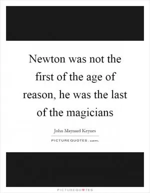 Newton was not the first of the age of reason, he was the last of the magicians Picture Quote #1