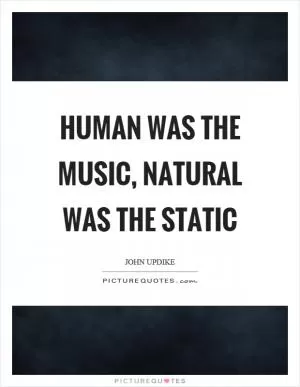 Human was the music, natural was the static Picture Quote #1