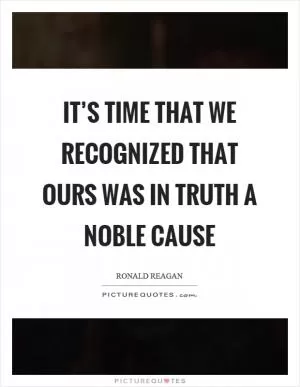 It’s time that we recognized that ours was in truth a noble cause Picture Quote #1