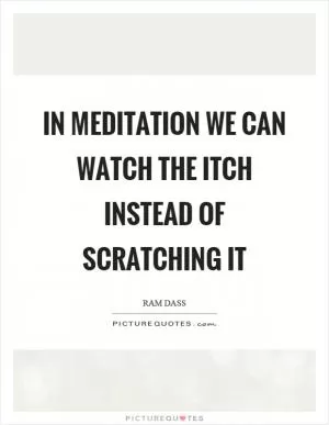 In meditation we can watch the itch instead of scratching it Picture Quote #1