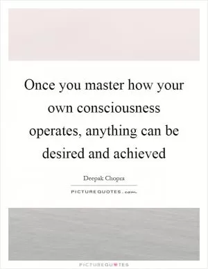 Once you master how your own consciousness operates, anything can be desired and achieved Picture Quote #1